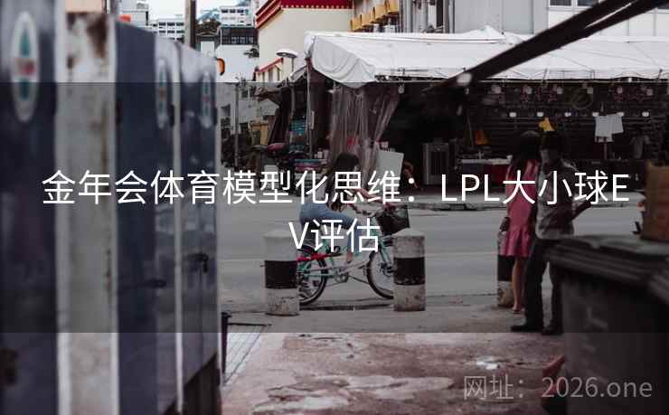 金年会体育模型化思维:LPL大小球EV评估 金年会体育模型化思维:LPL大小球EV评估