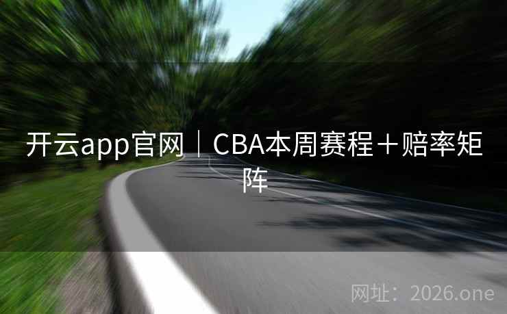 开云app官网|CBA本周赛程+赔率矩阵 开云app官网|CBA本周赛程+赔率矩阵