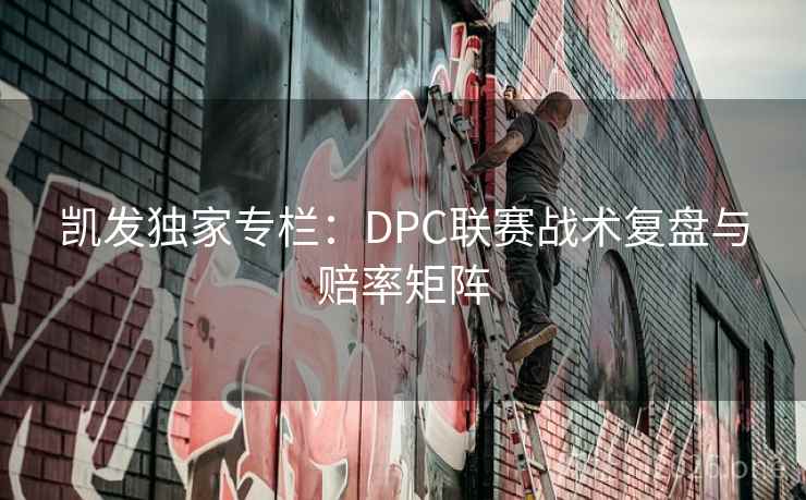 凯发独家专栏:DPC联赛战术复盘与赔率矩阵 凯发独家专栏:DPC联赛战术复盘与赔率矩阵