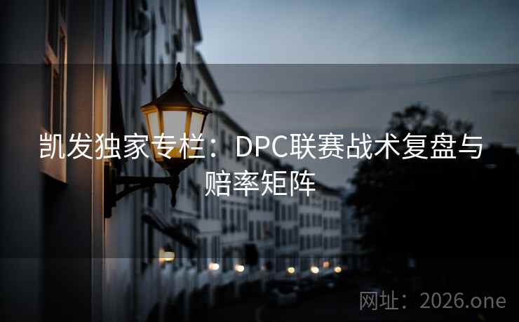 凯发独家专栏:DPC联赛战术复盘与赔率矩阵