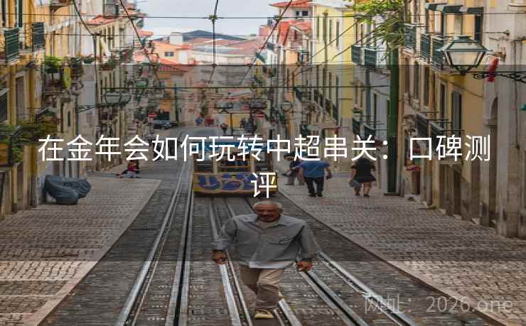 在金年会如何玩转中超串关:口碑测评 在金年会如何玩转中超串关:口碑测评