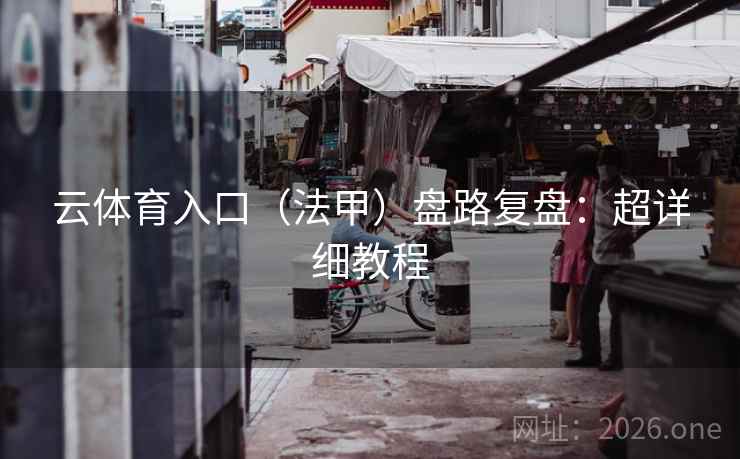 云体育入口(法甲)盘路复盘:超详细教程 云体育入口(法甲)盘路复盘:超详细教程