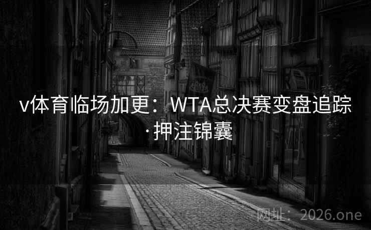 v体育临场加更:WTA总决赛变盘追踪·押注锦囊