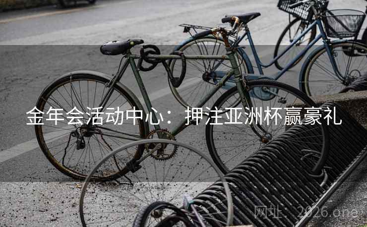 金年会活动中心:押注亚洲杯赢豪礼 金年会活动中心:押注亚洲杯赢豪礼