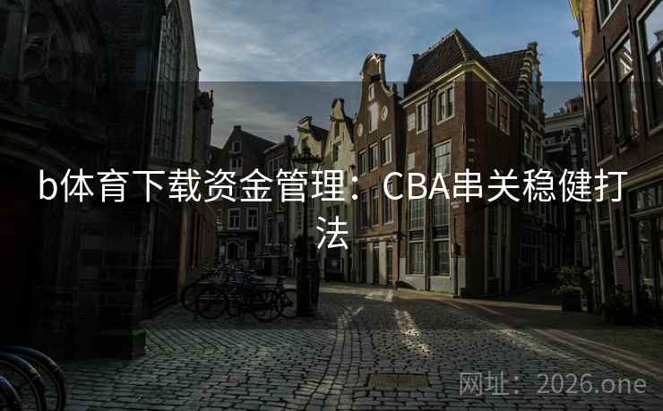 b体育下载资金管理:CBA串关稳健打法 b体育下载资金管理:CBA串关稳健打法