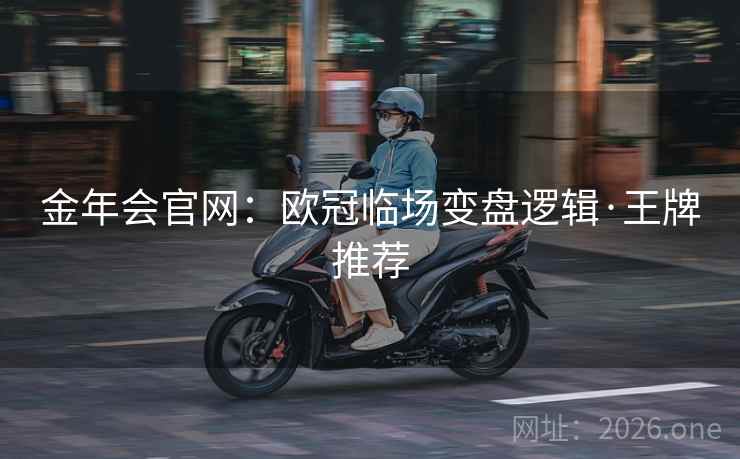 金年会官网:欧冠临场变盘逻辑·王牌推荐 金年会官网:欧冠临场变盘逻辑·王牌推荐