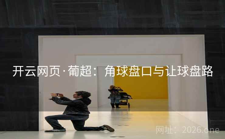 开云网页·葡超:角球盘口与让球盘路 开云网页·葡超:角球盘口与让球盘路